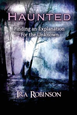 Haunted: Finding an Explanation for the Unknown by Ira Robinson
