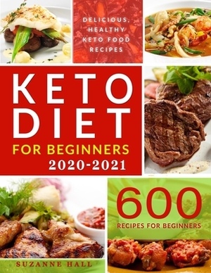 Keto Diet for Beginners 2020-2021: 600 Foulproof Recipes for the Newbie Ketoer. The Only Cookbook You'll Need for 100% Keto Success by Suzanne Hall