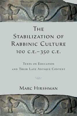 The Stabilization of Rabbinic Culture, 100 C.E. -350 C.E.: Texts on Education and Their Late Antique Context by Marc Hirshman