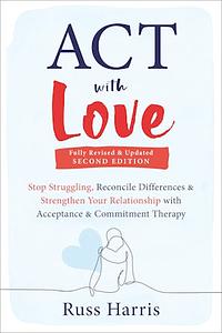 ACT with Love: Stop Struggling, Reconcile Differences, and Strengthen Your Relationship with Acceptance and Commitment Therapy by Russ Harris