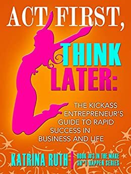 Act First, Think Later: The Kickass Entrepreneur's Guide to Rapid Success in Business and Life! by Kat Loterzo