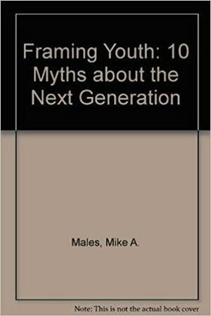 Framing Youth: 10 Myths about the Next Generation by Mike A. Males