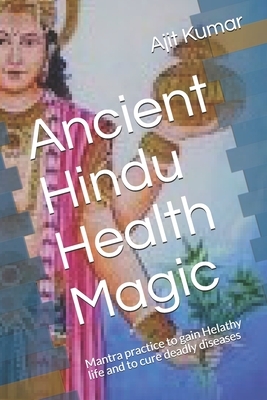 Ancient Hindu Health Magic: Mantra practice to gain Helathy life and to cure deadly diseases by Ajit Kumar