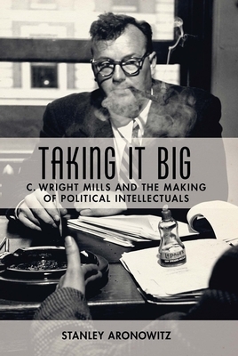 Taking It Big: C. Wright Mills and the Making of Political Intellectuals by Stanley Aronowitz
