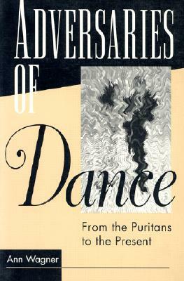 Adversaries of Dance: From the Puritans to the Present by Ann Wagner