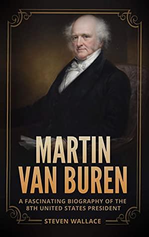 Martin Van Buren: A Fascinating Biography of the 8th United States President by Steven Wallace