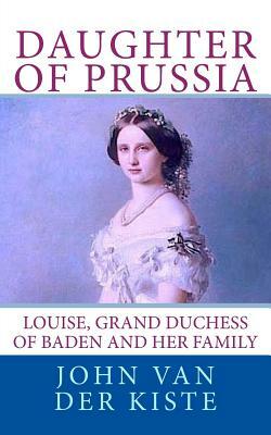 Daughter of Prussia: Louise, Grand Duchess of Baden and her family by John Van Der Kiste