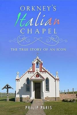 Orkney's Italian Chapel: The True Story Of An Icon by Philip Paris