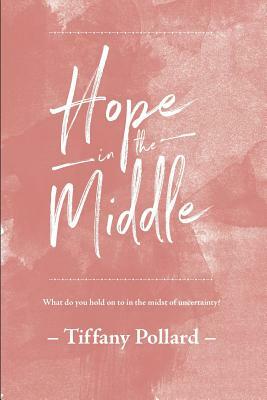 Hope in the Middle: Finding Hope in the Middle of Uncertainty by Tiffany Pollard