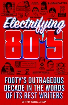 Electrifying 80s : Footy's outrageous decade in the words of its best writers by Russell Jackson