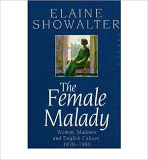 The Female Malady: Women, Madness, and English Culture, 1830-1980 by Elaine Showalter