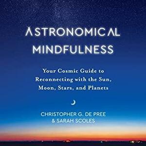 Astronomical Mindfulness: Your Cosmic Guide to Reconnecting with the Sun, Moon, Stars, and Planets by Sarah Scoles, Christopher G. De Pree