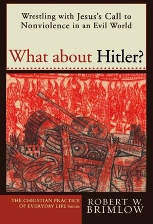 What about Hitler?: Wrestling with Jesus's Call to Nonviolence in an Evil World by Robert W. Brimlow