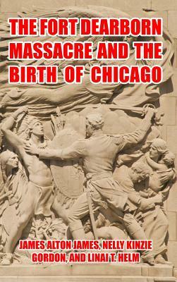 The Fort Dearborn Massacre and the Birth of Chicago by L. Helm, N. Gordon, J. James