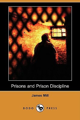 Prisons and Prison Discipline (Dodo Press) by James Mill