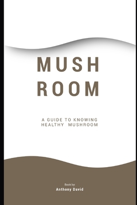 Mushroom: A Guide To Knowing Healthy Mushrooms by Anthony David