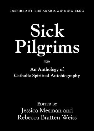 Sick Pilgrims: An Anthology of Catholic Spiritual Autobiography by Jessica Mesman, Rebecca Bratten Weiss