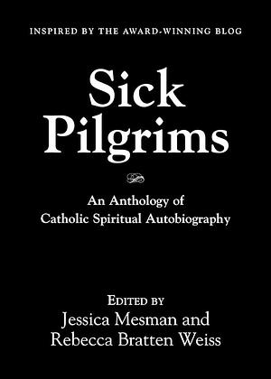 Sick Pilgrims: An Anthology of Catholic Spiritual Autobiography by Rebecca Bratten Weiss, Jessica Mesman