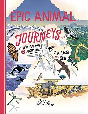 Epic Animal Journeys: Migration and Navigation by Air, Land and Sea by Ed J. Brown