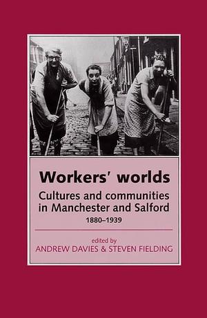 Workers' Worlds: Cultures and Communities in Manchester and Salford, 1880-1939 by Andrew Davies, Steven Fielding