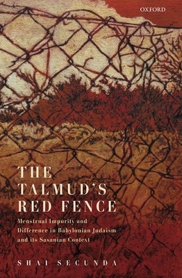 The Talmud's Red Fence: Menstrual Impurity and Difference in Babylonian Judaism and Its Sasanian Context by Shai Secunda