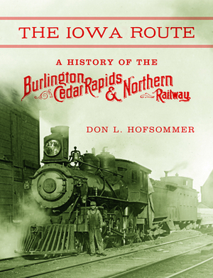 The Iowa Route: A History of the Burlington, Cedar Rapids & Northern Railway by Don L. Hofsommer