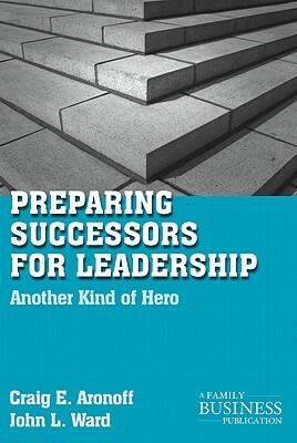 Preparing Successors for Leadership: Another Kind of Hero by C. Aronoff, J. Ward