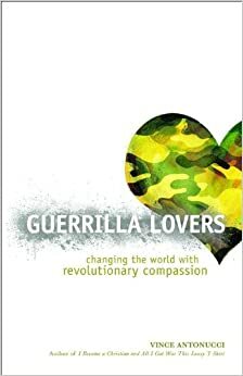 Guerrilla Lovers: Changing the World with Revolutionary Compassion by Vince Antonucci