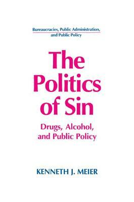 The Politics of Sin: Drugs, Alcohol and Public Policy: Drugs, Alcohol and Public Policy by Kenneth J. Meier