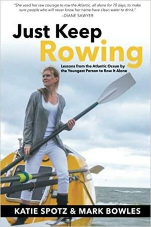 Just Keep Rowing: Lessons from the Atlantic Ocean by the Youngest Person to Row It Alone by Katie Spotz, Mark Bowles