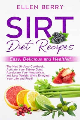 Sirt Diet Recipes: Easy, Delicious and Healthy! The New Sirtfood Cookbook. Activate Your Skinny Gene, Accelerate Your Metabolism and Lose by Ellen Berry