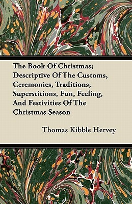 The Book Of Christmas; Descriptive Of The Customs, Ceremonies, Traditions, Superstitions, Fun, Feeling, And Festivities Of The Christmas Season by Thomas Kibble Hervey