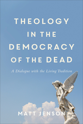 Theology in the Democracy of the Dead: A Dialogue with the Living Tradition by Matt Jenson