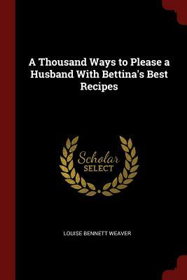 A Thousand Ways to Please a Husband with Bettina's Best Recipes by Louise Bennett Weaver