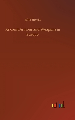 Ancient Armour and Weapons in Europe by John Hewitt