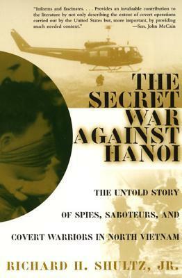 The Secret War Against Hanoi: The Untold Story of Spies, Saboteurs, and Covert Warriors in North Vietnam by Richard H. Shultz Jr.