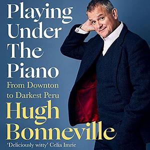 Playing Under the Piano: From Downton to Darkest Peru by Hugh Bonneville