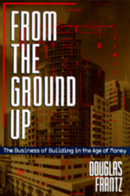 From the Ground Up: The Business of Building in the Age of Money by Douglas Frantz