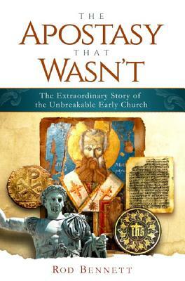 The Apostasy That Wasn't: The Extraordinary Story of the Unbreakable Early Church by Rod Bennett