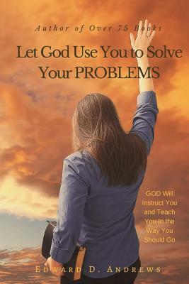 Let God Use You to Solve Your Problems: GOD Will Instruct You and Teach You In the Way You Should Go by Edward D. Andrews