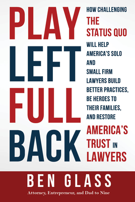 Play Left Fullback: How Challenging the Status Quo Will Help America's Solo and Small Firm Lawyers Build Better Practices, Be Heroes to Th by Ben Glass