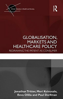 Globalisation, Markets and Healthcare Policy: Redrawing the Patient as Consumer by Meri Koivusalo, Jonathan Tritter, Eeva Ollila