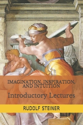 Imagination, Inspiration, and Intuition: Introductory Lectures by Rudolf Steiner