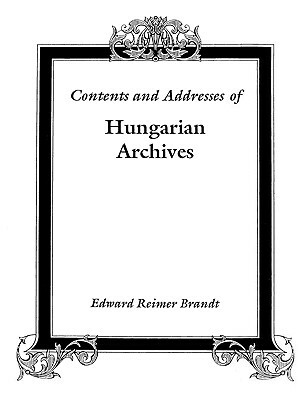 Contents and Addresses of Hungarian Archives by Edward R. Brandt, Di Brandt
