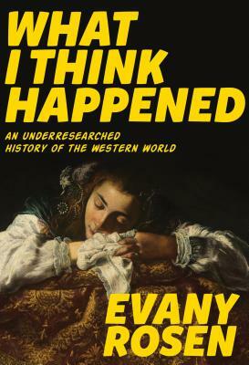 What I Think Happened: An Underresearched History of the Western World by Evany Rosen