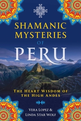 Shamanic Mysteries of Peru: The Heart Wisdom of the High Andes by Vera Lopez, Linda Star Wolf