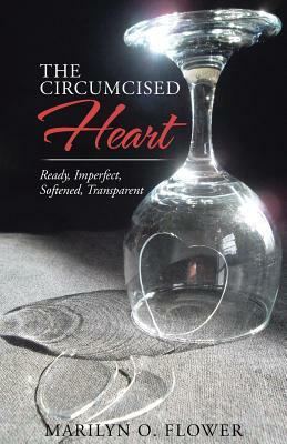 The Circumcised Heart: Ready, Imperfect, Softened, Transparent by Marilyn Flower