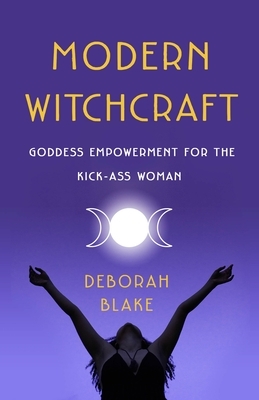 Modern Witchcraft: Goddess Empowerment for the Kick-Ass Woman by Deborah Blake