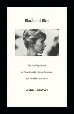 Black and Blue: The Bruising Passion of Camera Lucida, La Jete, Sans Soleil, and Hiroshima Mon Amour by Carol Mavor