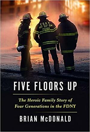 Five Floors Up: The Heroic Family Story of Four Generations in the FDNY by Brian McDonald, Brian McDonald